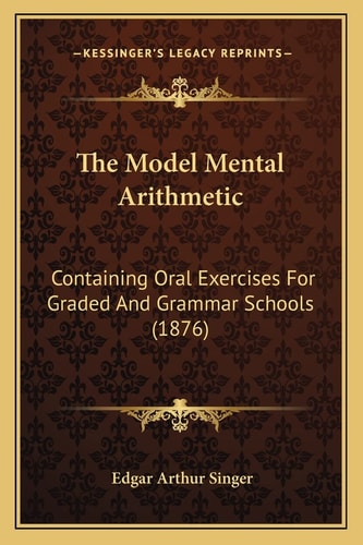 The Model Mental Arithmetic: Containing Oral Exercises For Graded And Grammar Schools (1876)