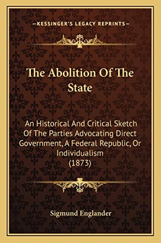 The Abolition Of The State: An Historical And Critical Sketch Of The Parties Advocating Direct Government, A Federal Republic, Or Individualism (1873)