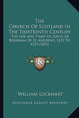 The Church Of Scotland In The Thirteenth Century: The Life And Times Of David De Bernham Of St. Andrews, 1239 To 1253 (1892)