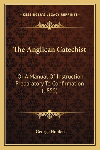The Anglican Catechist: Or A Manual Of Instruction Preparatory To Confirmation (1855)