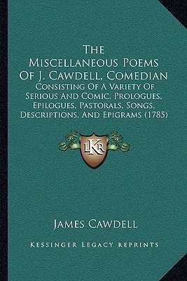 The Miscellaneous Poems Of J. Cawdell, Comedian: Consisting Of A Variety Of Serious And Comic, Prologues, Epilogues, Pastorals, Songs, Descriptions, And Epigrams (1785)