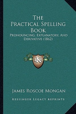 The Practical Spelling Book: Pronouncing, Explanatory, And Derivative (1862)