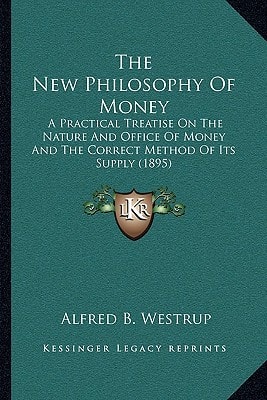 The New Philosophy Of Money: A Practical Treatise On The Nature And Office Of Money And The Correct Method Of Its Supply (1895)