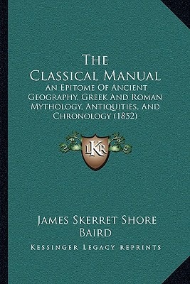 The Classical Manual: An Epitome Of Ancient Geography, Greek And Roman Mythology, Antiquities, And Chronology (1852)