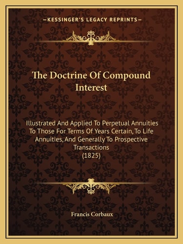 The Doctrine Of Compound Interest: Illustrated And Applied To Perpetual Annuities To Those For Terms Of Years Certain, To Life Annuities, And Generally To Prospective Transactions (1825)