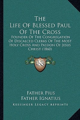 The Life Of Blessed Paul Of The Cross: Founder Of The Congregation Of Discalced Clerks Of The Most Holy Cross And Passion Of Jesus Christ (1860)