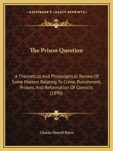 The Prison Question: A Theoretical And Philosophical Review Of Some Matters Relating To Crime, Punishment, Prisons, And Reformation Of Convicts (1890)