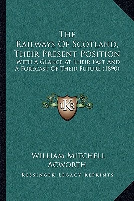 The Railways Of Scotland, Their Present Position: With A Glance At Their Past And A Forecast Of Their Future (1890)