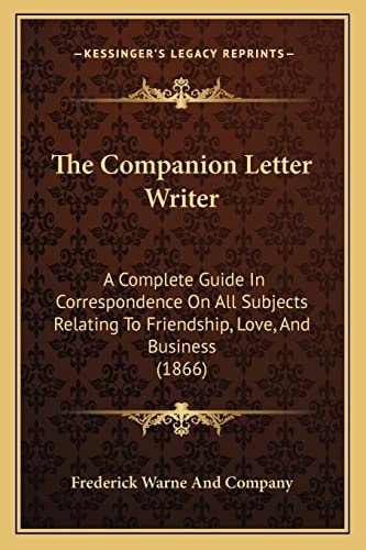 The Companion Letter Writer: A Complete Guide In Correspondence On All Subjects Relating To Friendship, Love, And Business (1866)