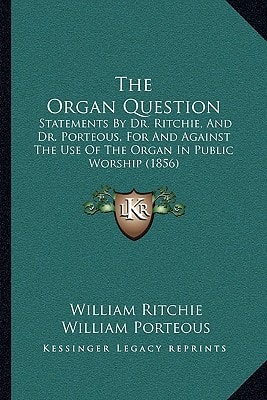 The Organ Question: Statements By Dr. Ritchie, And Dr. Porteous, For And Against The Use Of The Organ In Public Worship (1856)