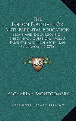 The Poison Fountain Or Anti-Parental Education: Essays And Discussions On The School Question, From A Parental And Non-Sectarian Standpoint (1878)