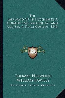 The Fair Maid Of The Exchange, A Comedy And Fortune By Land And Sea, A Tragi-Comedy (1846)
