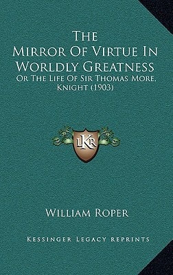 The Mirror Of Virtue In Worldly Greatness: Or The Life Of Sir Thomas More, Knight (1903)