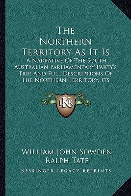 The Northern Territory As It Is: A Narrative Of The South Australian Parliamentary Party's Trip, And Full Descriptions Of The Northern Territory, Its Settlements And Industries (1882)