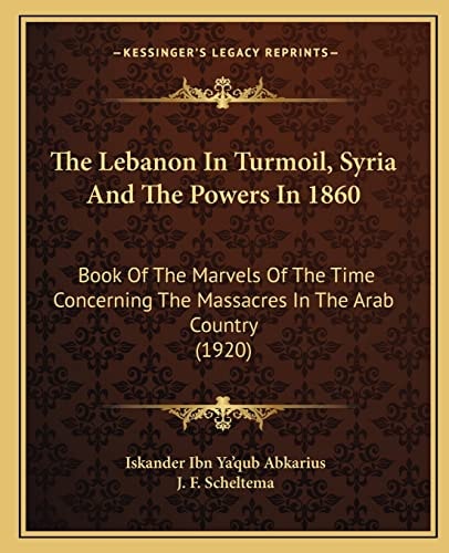 The Lebanon In Turmoil, Syria And The Powers In 1860: Book Of The Marvels Of The Time Concerning The Massacres In The Arab Country (1920)