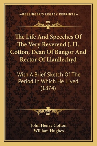 The Life And Speeches Of The Very Reverend J. H. Cotton, Dean Of Bangor And Rector Of Llanllechyd: With A Brief Sketch Of The Period In Which He Lived (1874)