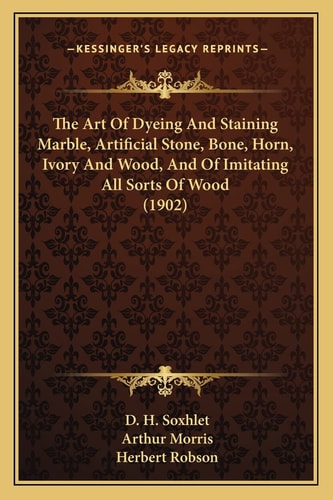 The Art Of Dyeing And Staining Marble, Artificial Stone, Bone, Horn, Ivory And Wood, And Of Imitating All Sorts Of Wood (1902)