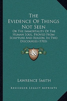 The Evidence Of Things Not Seen: Or The Immortality Of The Human Soul, Proved From Scripture And Reason, In Two Discourses (1703)