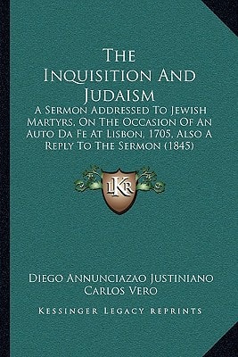 The Inquisition And Judaism: A Sermon Addressed To Jewish Martyrs, On The Occasion Of An Auto Da Fe At Lisbon, 1705, Also A Reply To The Sermon (1845)
