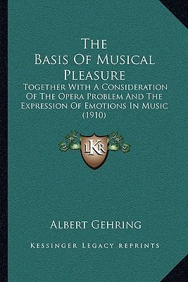 The Basis Of Musical Pleasure: Together With A Consideration Of The Opera Problem And The Expression Of Emotions In Music (1910)
