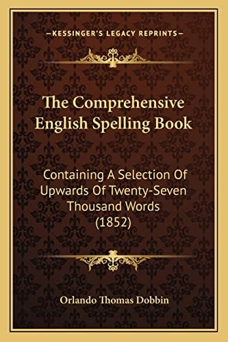 The Comprehensive English Spelling Book: Containing A Selection Of Upwards Of Twenty-Seven Thousand Words (1852)