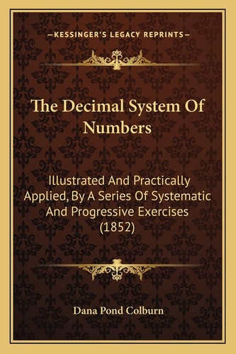 The Decimal System Of Numbers: Illustrated And Practically Applied, By A Series Of Systematic And Progressive Exercises (1852)