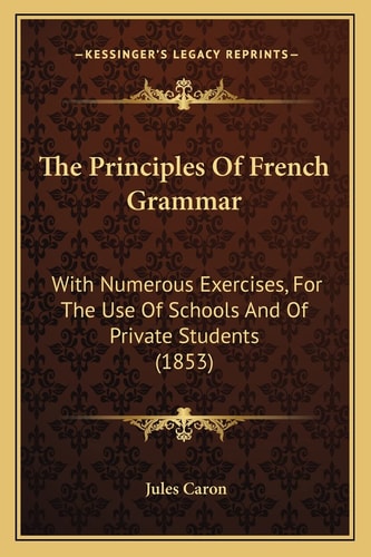The Principles Of French Grammar: With Numerous Exercises, For The Use Of Schools And Of Private Students (1853)