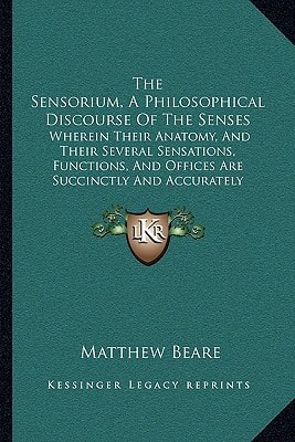The Sensorium, A Philosophical Discourse Of The Senses: Wherein Their Anatomy, And Their Several Sensations, Functions, And Offices Are Succinctly And Accurately Described (1710)