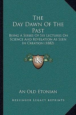 The Day Dawn Of The Past: Being A Series Of Six Lectures On Science And Revelation As Seen In Creation (1882)