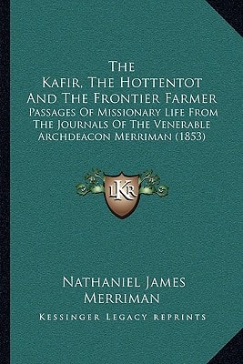 The Kafir, The Hottentot And The Frontier Farmer: Passages Of Missionary Life From The Journals Of The Venerable Archdeacon Merriman (1853)