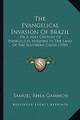 The Evangelical Invasion Of Brazil: Or A Half Century Of Evangelical Missions In The Land Of The Southern Cross (1910)