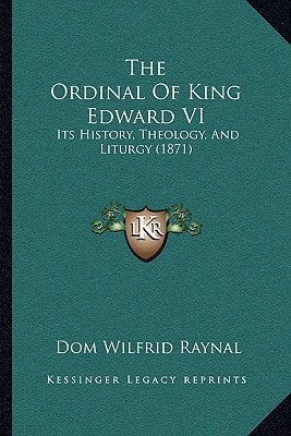 The Ordinal Of King Edward VI: Its History, Theology, And Liturgy (1871)