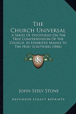 The Church Universal: A Series Of Discourses On The True Comprehension Of The Church, As Exhibited Mainly In The Holy Scriptures (1846)