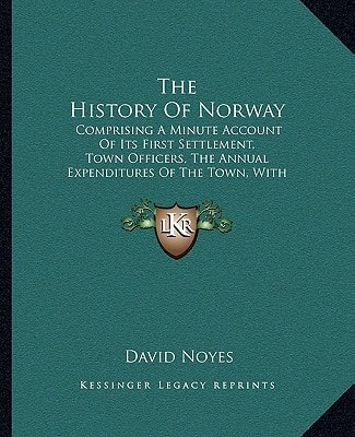 The History Of Norway: Comprising A Minute Account Of Its First Settlement, Town Officers, The Annual Expenditures Of The Town, With Other Statistical Matters (1852)
