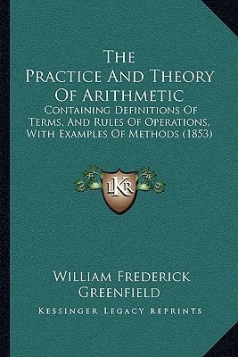 The Practice And Theory Of Arithmetic: Containing Definitions Of Terms, And Rules Of Operations, With Examples Of Methods (1853)