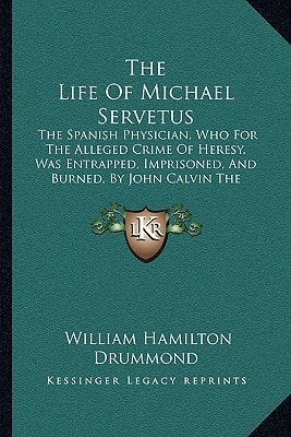 The Life Of Michael Servetus: The Spanish Physician, Who For The Alleged Crime Of Heresy, Was Entrapped, Imprisoned, And Burned, By John Calvin The Reformer (1848)