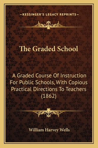 The Graded School: A Graded Course Of Instruction For Public Schools, With Copious Practical Directions To Teachers (1862)