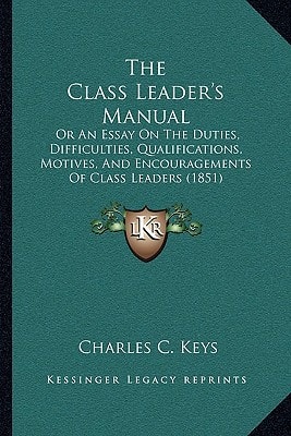 The Class Leader's Manual: Or An Essay On The Duties, Difficulties, Qualifications, Motives, And Encouragements Of Class Leaders (1851)
