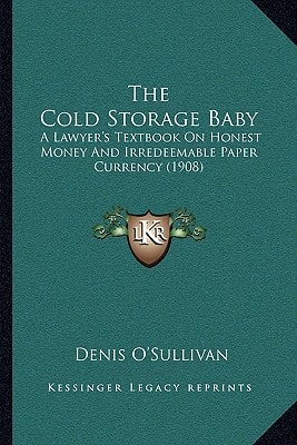 The Cold Storage Baby: A Lawyer's Textbook On Honest Money And Irredeemable Paper Currency (1908)