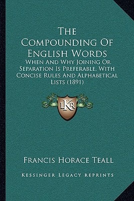 The Compounding Of English Words: When And Why Joining Or Separation Is Preferable, With Concise Rules And Alphabetical Lists (1891)