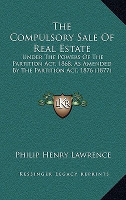The Compulsory Sale Of Real Estate: Under The Powers Of The Partition Act, 1868, As Amended By The Partition Act, 1876 (1877)