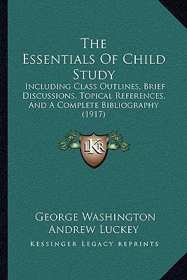 The Essentials Of Child Study: Including Class Outlines, Brief Discussions, Topical References, And A Complete Bibliography (1917)