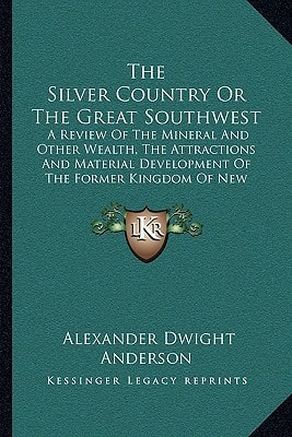 The Silver Country Or The Great Southwest: A Review Of The Mineral And Other Wealth, The Attractions And Material Development Of The Former Kingdom Of New Spain (1877)