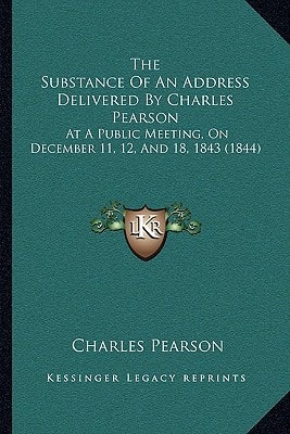 The Substance Of An Address Delivered By Charles Pearson: At A Public Meeting, On December 11, 12, And 18, 1843 (1844)