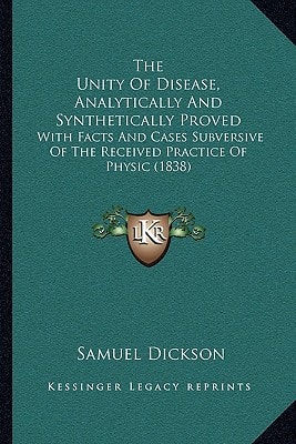 The Unity Of Disease, Analytically And Synthetically Proved: With Facts And Cases Subversive Of The Received Practice Of Physic (1838)