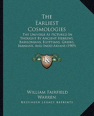 The Earliest Cosmologies: The Universe As Pictured In Thought By Ancient Hebrews, Babylonians, Egyptians, Greeks, Iranians, And Indo-Aryans (1909)