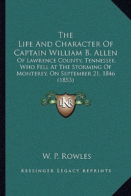 The Life And Character Of Captain William B. Allen: Of Lawrence County, Tennessee, Who Fell At The Storming Of Monterey, On September 21, 1846 (1853)