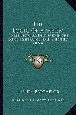 The Logic Of Atheism: Three Lectures, Delivered In The Large Temperance Hall, Sheffield (1858)