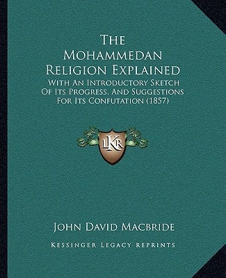 The Mohammedan Religion Explained: With An Introductory Sketch Of Its Progress, And Suggestions For Its Confutation (1857)