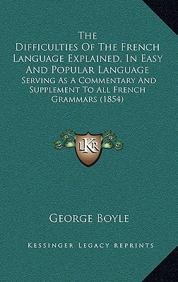 The Difficulties Of The French Language Explained, In Easy And Popular Language: Serving As A Commentary And Supplement To All French Grammars (1854)